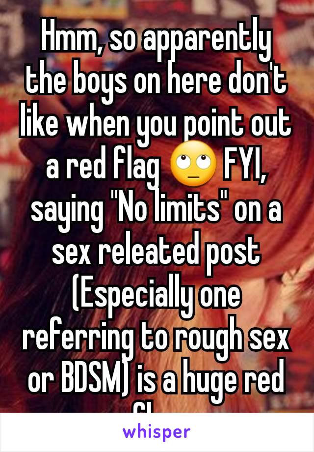 Hmm, so apparently the boys on here don't like when you point out a red flag 🙄 FYI, saying "No limits" on a sex releated post (Especially one referring to rough sex or BDSM) is a huge red flag