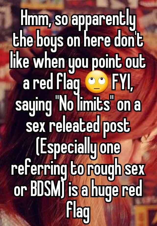 Hmm, so apparently the boys on here don't like when you point out a red flag 🙄 FYI, saying "No limits" on a sex releated post (Especially one referring to rough sex or BDSM) is a huge red flag