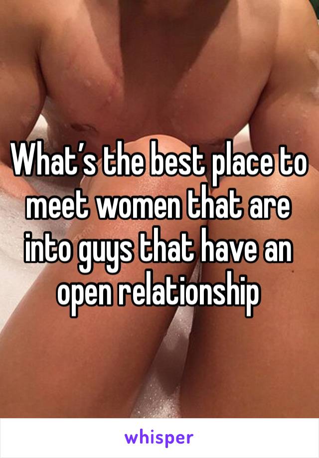 What’s the best place to meet women that are into guys that have an open relationship 