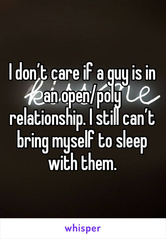 I don’t care if a guy is in an open/poly relationship. I still can’t bring myself to sleep with them. 