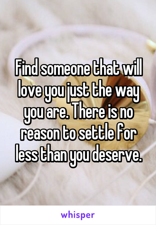 Find someone that will love you just the way you are. There is no reason to settle for less than you deserve.