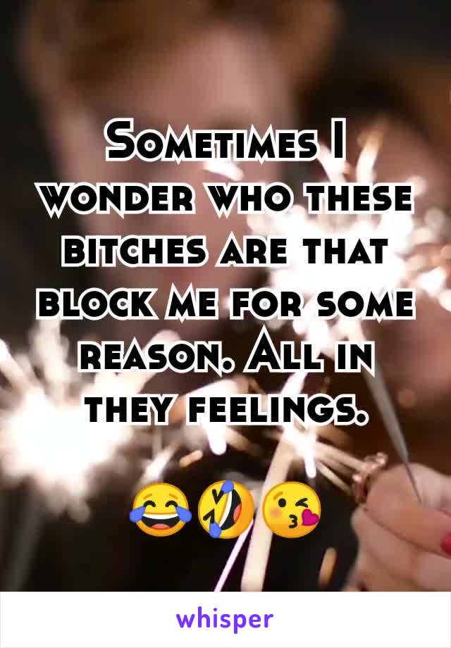 Sometimes I wonder who these bitches are that block me for some reason. All in they feelings.

😂🤣😘