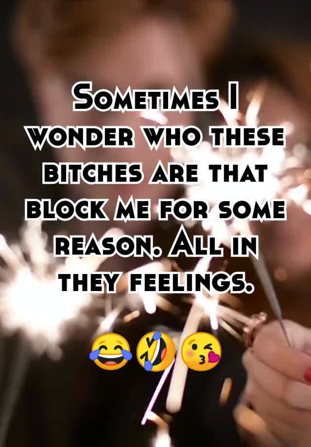 Sometimes I wonder who these bitches are that block me for some reason. All in they feelings.

😂🤣😘