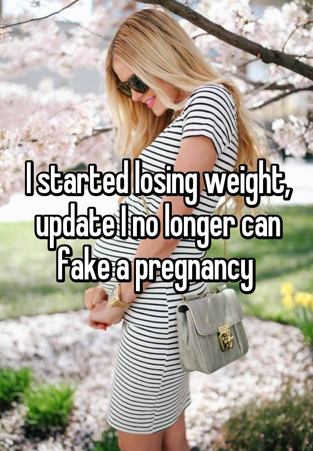 I started losing weight, update I no longer can fake a pregnancy 