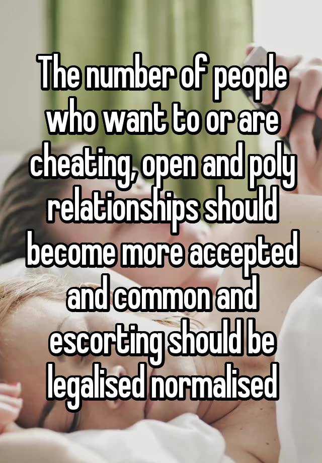 The number of people who want to or are cheating, open and poly relationships should become more accepted and common and escorting should be legalised normalised