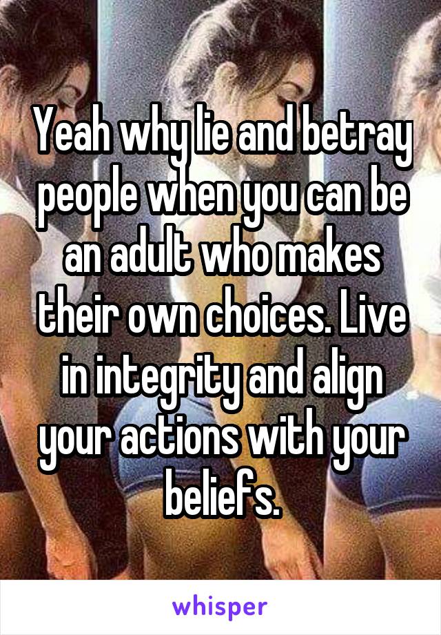 Yeah why lie and betray people when you can be an adult who makes their own choices. Live in integrity and align your actions with your beliefs.