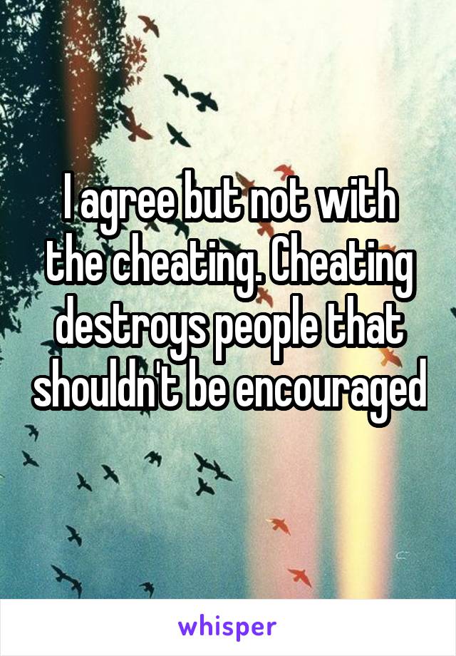 I agree but not with the cheating. Cheating destroys people that shouldn't be encouraged 