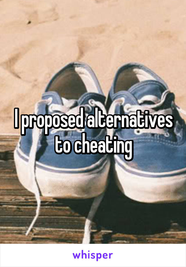 I proposed alternatives to cheating