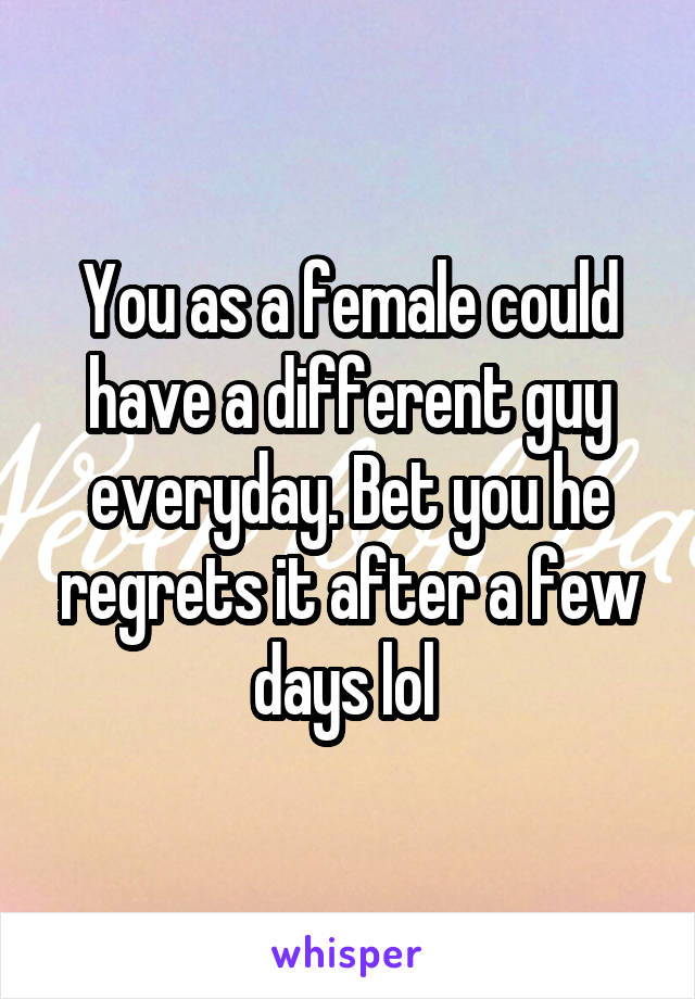 You as a female could have a different guy everyday. Bet you he regrets it after a few days lol 