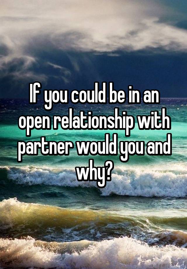 If you could be in an open relationship with partner would you and why?