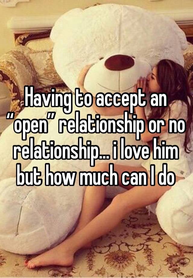 Having to accept an “open” relationship or no relationship… i love him but how much can I do 