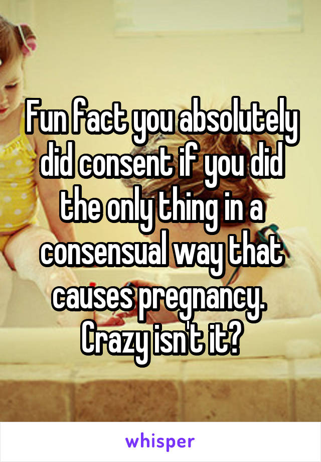 Fun fact you absolutely did consent if you did the only thing in a consensual way that causes pregnancy.  Crazy isn't it?