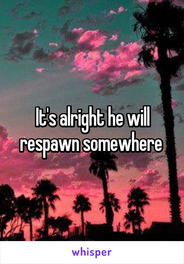 It's alright he will respawn somewhere 