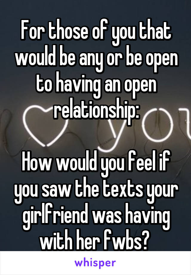 For those of you that would be any or be open to having an open relationship:

How would you feel if you saw the texts your girlfriend was having with her fwbs? 