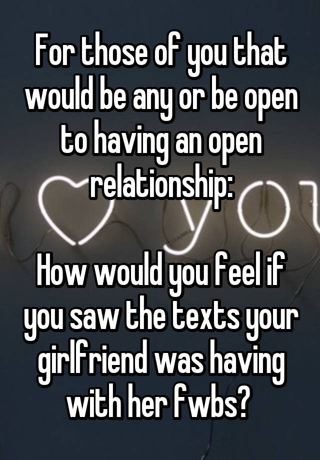 For those of you that would be any or be open to having an open relationship:

How would you feel if you saw the texts your girlfriend was having with her fwbs? 