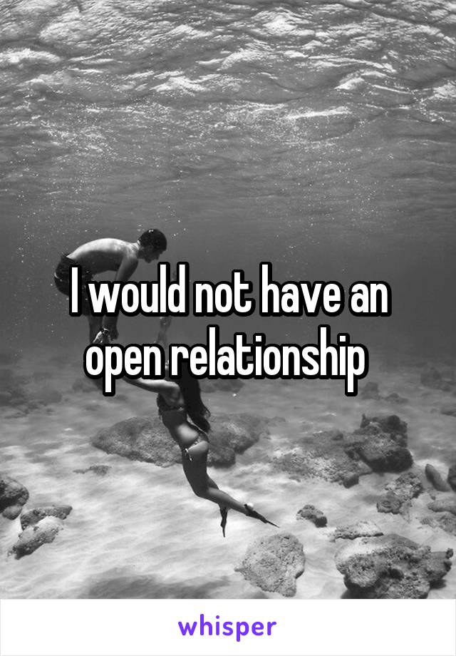 I would not have an open relationship 