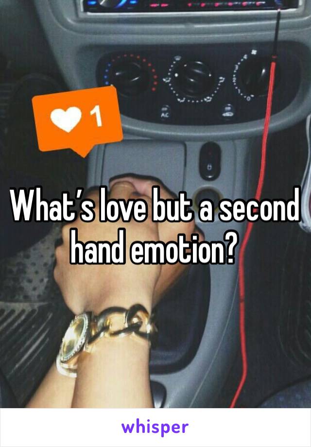 What’s love but a second hand emotion?