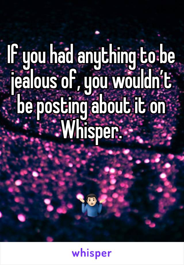 If you had anything to be jealous of, you wouldn’t be posting about it on Whisper.


🤷🏻‍♂️