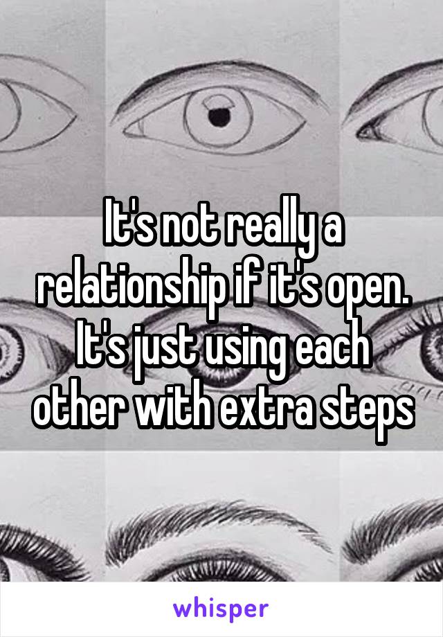  It's not really a relationship if it's open. It's just using each other with extra steps