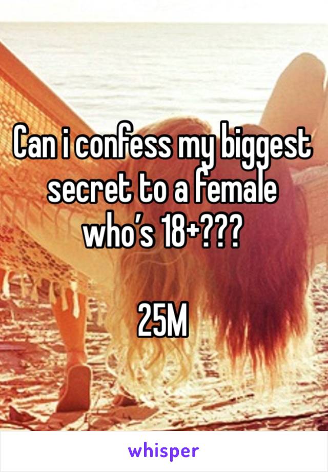 Can i confess my biggest secret to a female who’s 18+???

25M