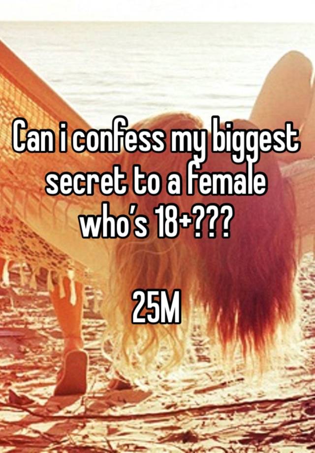 Can i confess my biggest secret to a female who’s 18+???

25M