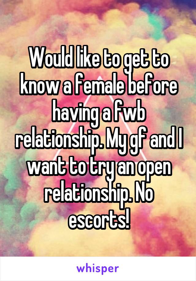 Would like to get to know a female before having a fwb relationship. My gf and I want to try an open relationship. No escorts!