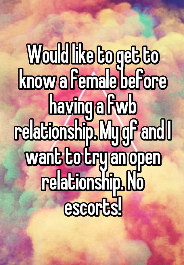 Would like to get to know a female before having a fwb relationship. My gf and I want to try an open relationship. No escorts!