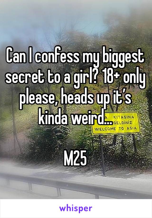 Can I confess my biggest secret to a girl? 18+ only please, heads up it’s kinda weird… 

M25