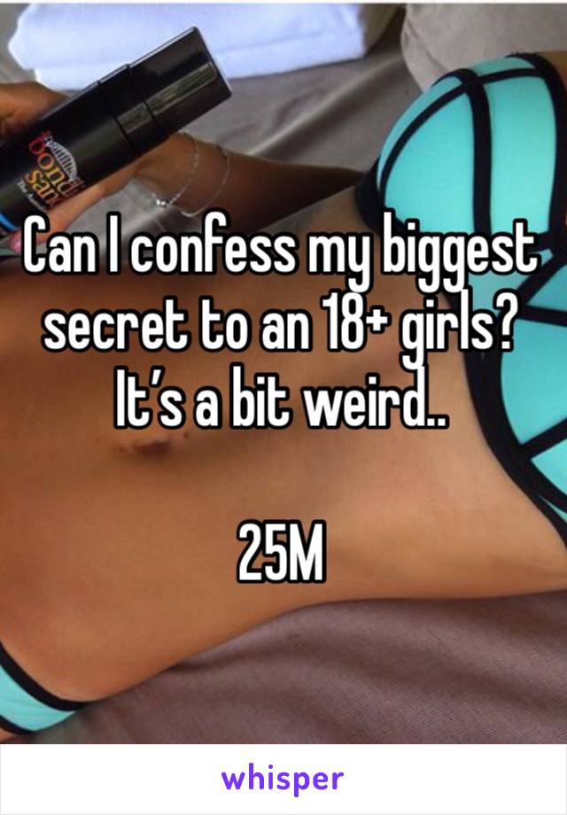 Can I confess my biggest secret to an 18+ girls? It’s a bit weird.. 

25M 