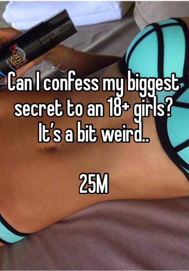 Can I confess my biggest secret to an 18+ girls? It’s a bit weird.. 

25M 