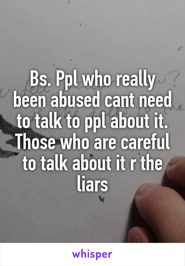 Bs. Ppl who really been abused cant need to talk to ppl about it. Those who are careful to talk about it r the liars