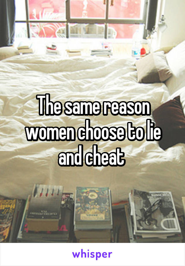 The same reason women choose to lie and cheat 