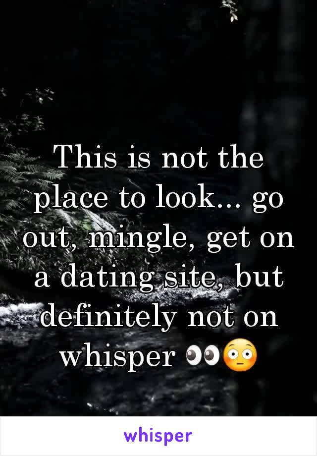 This is not the place to look... go out, mingle, get on a dating site, but definitely not on whisper 👀😳