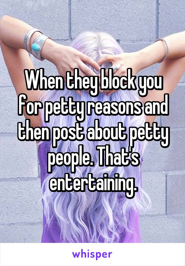 When they block you for petty reasons and then post about petty people. That's entertaining.