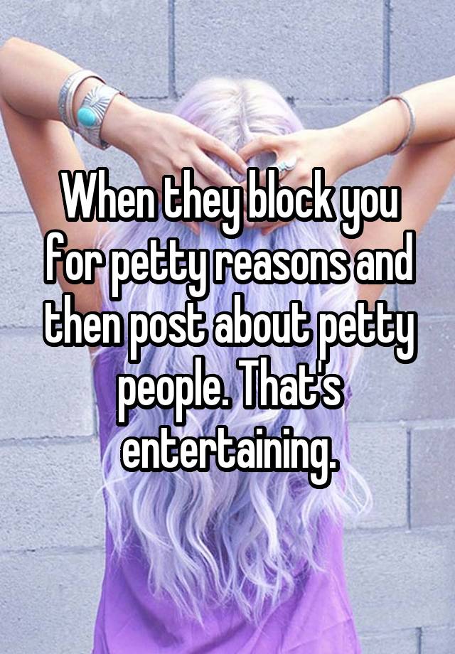 When they block you for petty reasons and then post about petty people. That's entertaining.