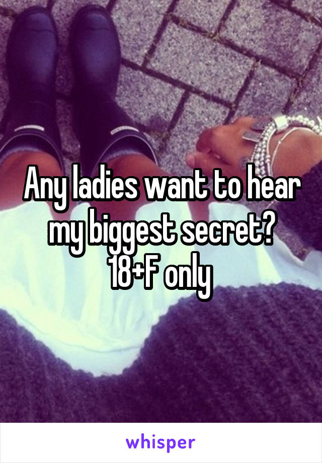 Any ladies want to hear my biggest secret? 18+F only 