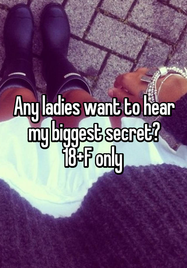 Any ladies want to hear my biggest secret? 18+F only 