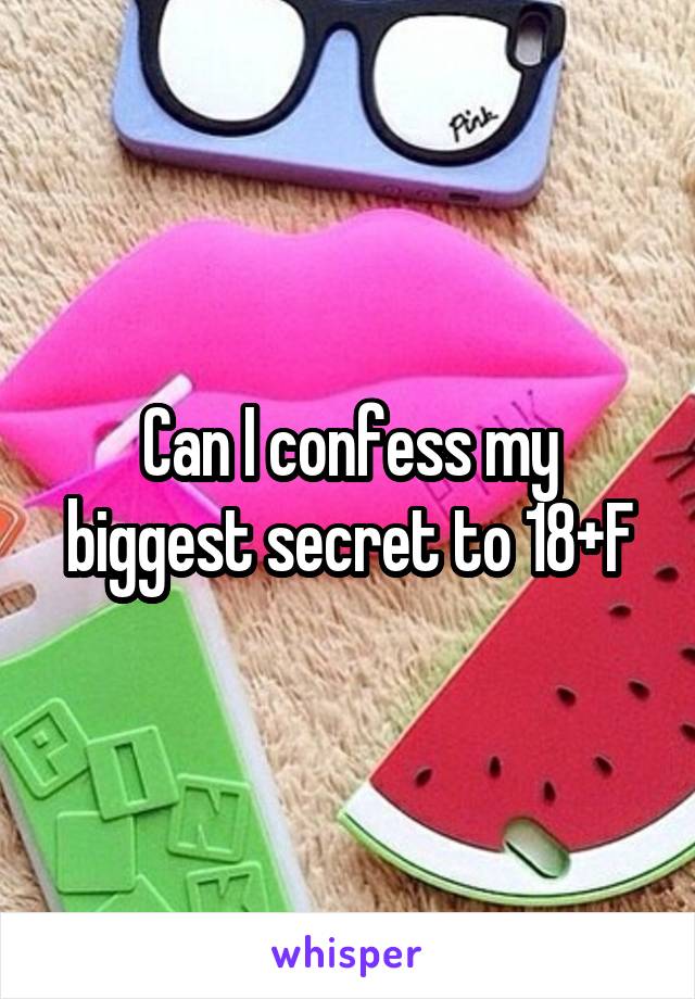 Can I confess my biggest secret to 18+F