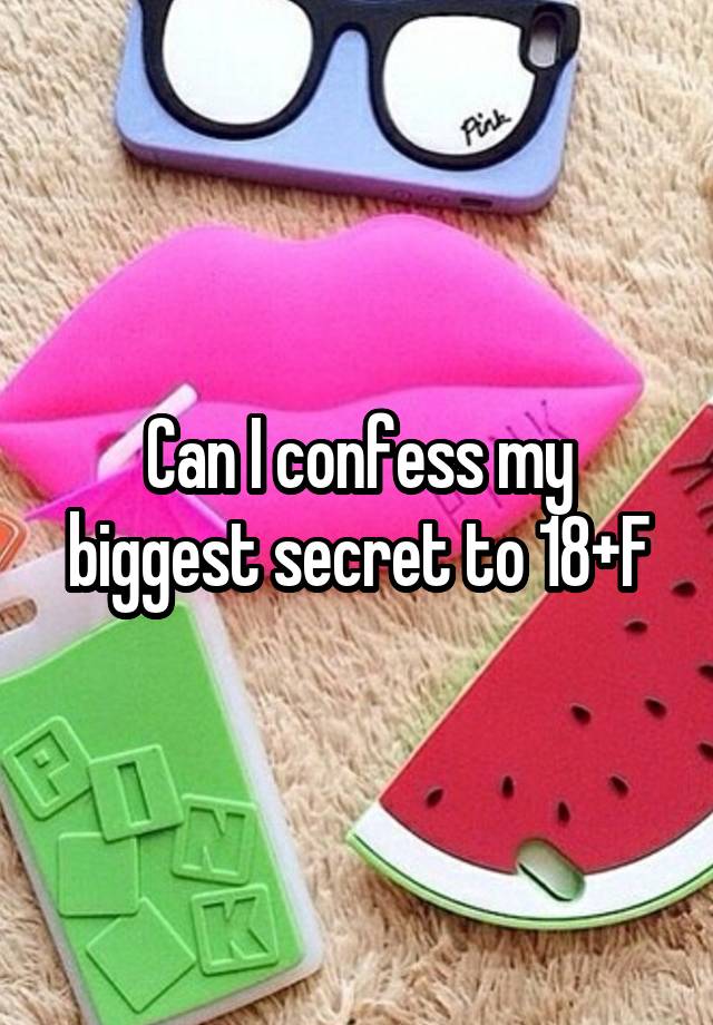 Can I confess my biggest secret to 18+F