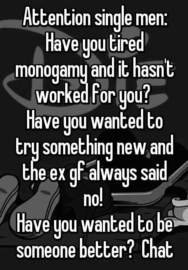 Attention single men:
Have you tired monogamy and it hasn't worked for you? 
Have you wanted to try something new and the ex gf always said no! 
Have you wanted to be someone better?  Chat