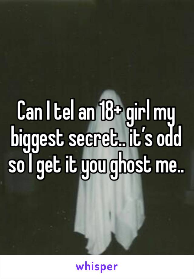 Can I tel an 18+ girl my biggest secret.. it’s odd so I get it you ghost me..