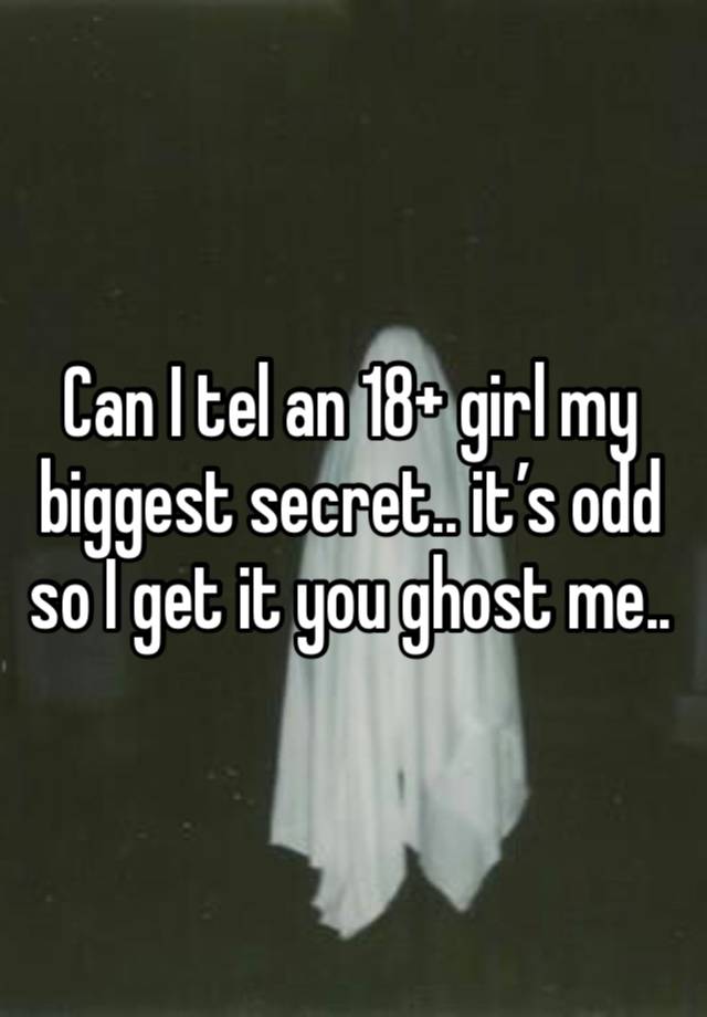 Can I tel an 18+ girl my biggest secret.. it’s odd so I get it you ghost me..