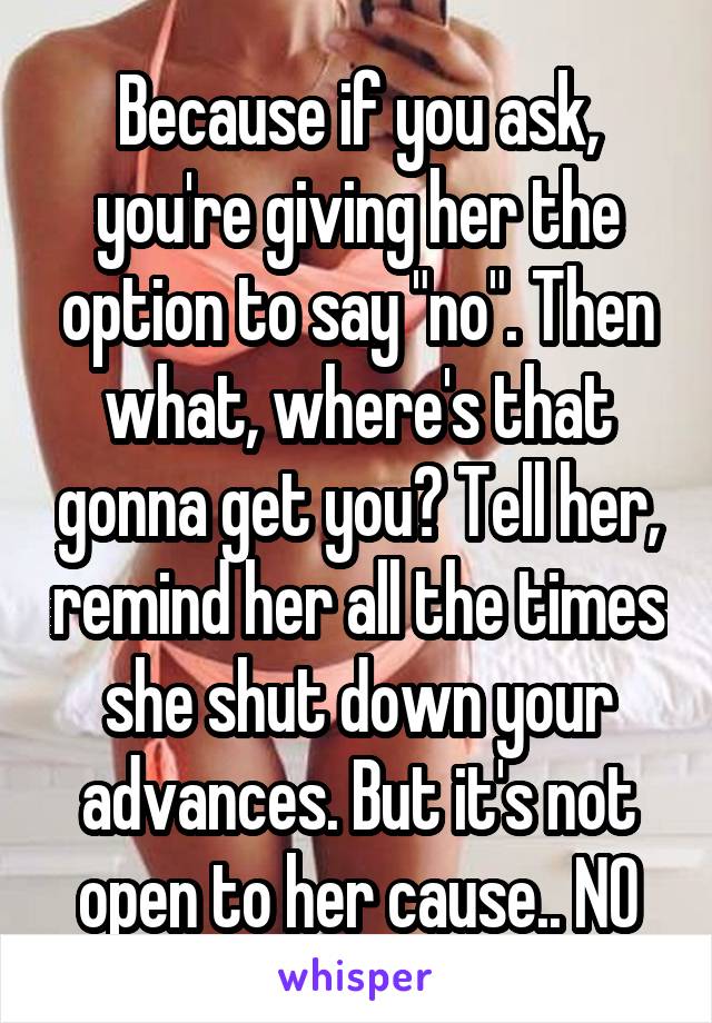 Because if you ask, you're giving her the option to say "no". Then what, where's that gonna get you? Tell her, remind her all the times she shut down your advances. But it's not open to her cause.. NO