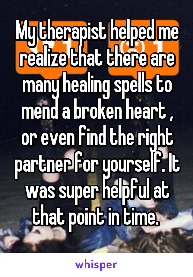 My therapist helped me realize that there are many healing spells to mend a broken heart , or even find the right partner for yourself. It was super helpful at that point in time. 
