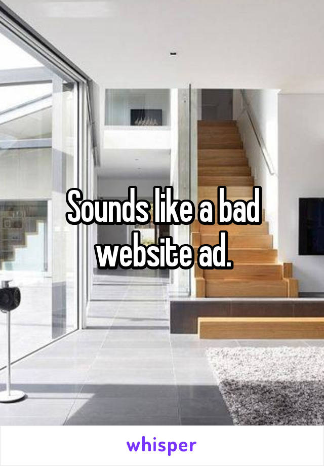 Sounds like a bad website ad.