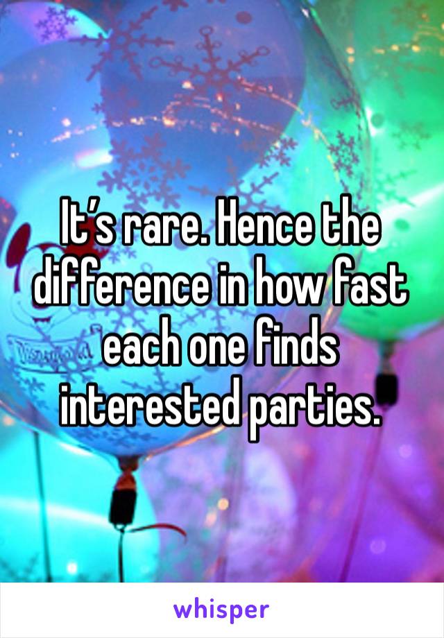 It’s rare. Hence the difference in how fast each one finds interested parties.