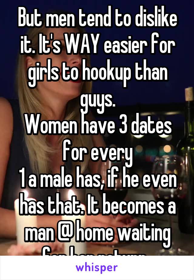 But men tend to dislike it. It's WAY easier for girls to hookup than guys.
Women have 3 dates for every
1 a male has, if he even has that. It becomes a man @ home waiting for her return. 