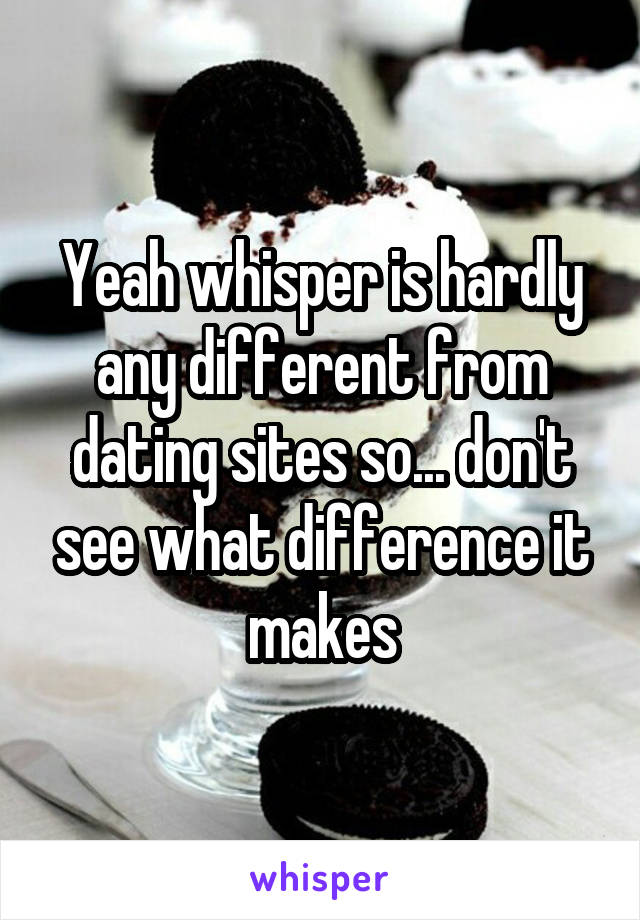 Yeah whisper is hardly any different from dating sites so... don't see what difference it makes