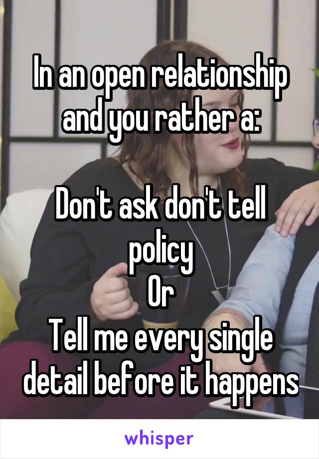 In an open relationship and you rather a:

Don't ask don't tell policy
Or
Tell me every single detail before it happens