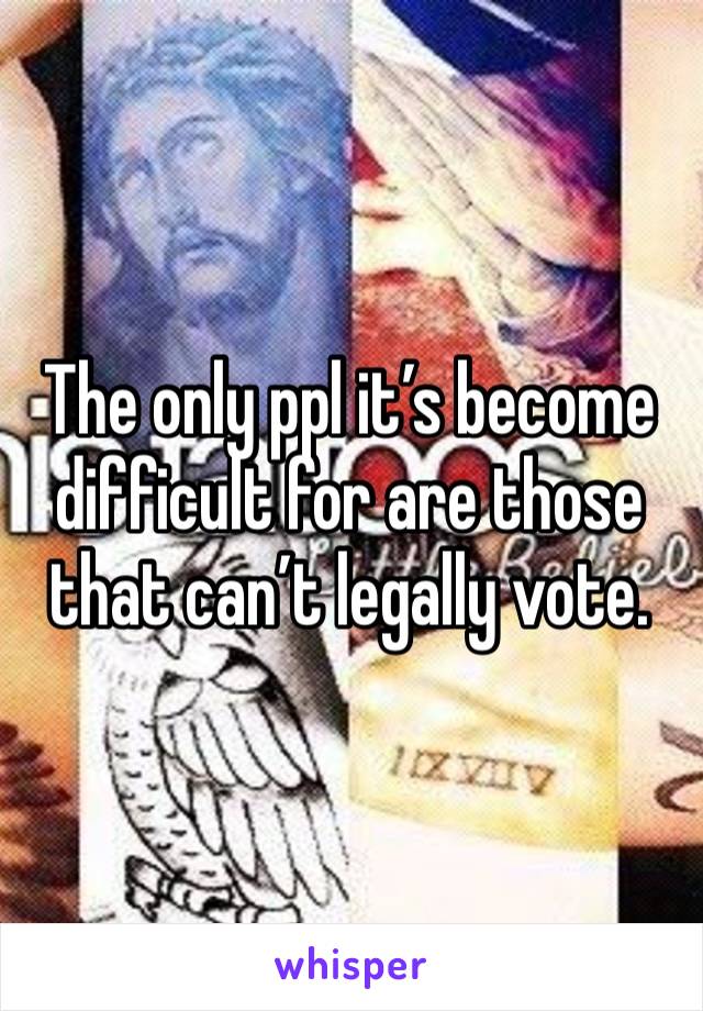 The only ppl it’s become difficult for are those that can’t legally vote. 